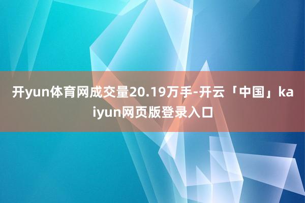 开yun体育网成交量20.19万手-开云「中国」kaiyun网页版登录入口