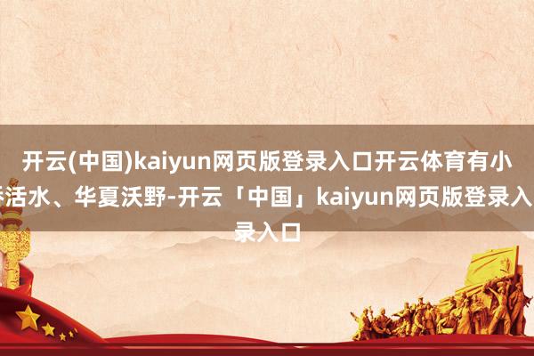 开云(中国)kaiyun网页版登录入口开云体育有小桥活水、华夏沃野-开云「中国」kaiyun网页版登录入口