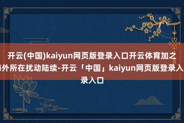 开云(中国)kaiyun网页版登录入口开云体育加之海外所在扰动陆续-开云「中国」kaiyun网页版登录入口