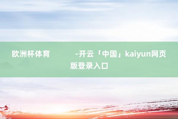 欧洲杯体育 -开云「中国」kaiyun网页版登录入口
