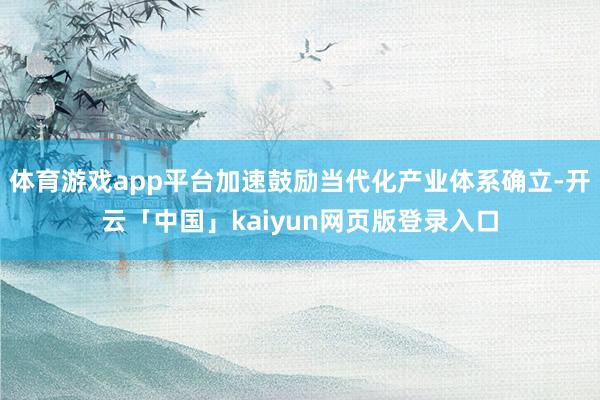 体育游戏app平台加速鼓励当代化产业体系确立-开云「中国」kaiyun网页版登录入口