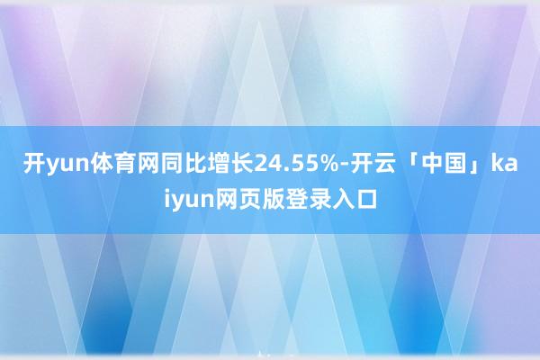 开yun体育网同比增长24.55%-开云「中国」kaiyun网页版登录入口