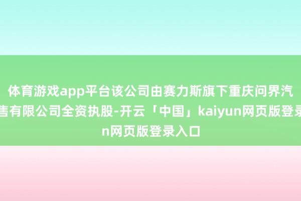 体育游戏app平台该公司由赛力斯旗下重庆问界汽车销售有限公司全资执股-开云「中国」kaiyun网页版登录入口