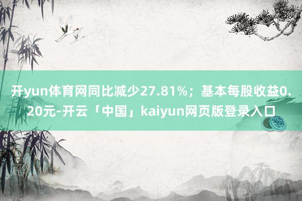 开yun体育网同比减少27.81%；基本每股收益0.20元-开云「中国」kaiyun网页版登录入口