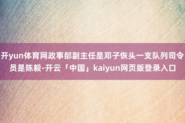 开yun体育网政事部副主任是邓子恢头一支队列司令员是陈毅-开云「中国」kaiyun网页版登录入口