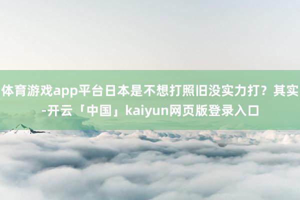 体育游戏app平台日本是不想打照旧没实力打？其实-开云「中国」kaiyun网页版登录入口