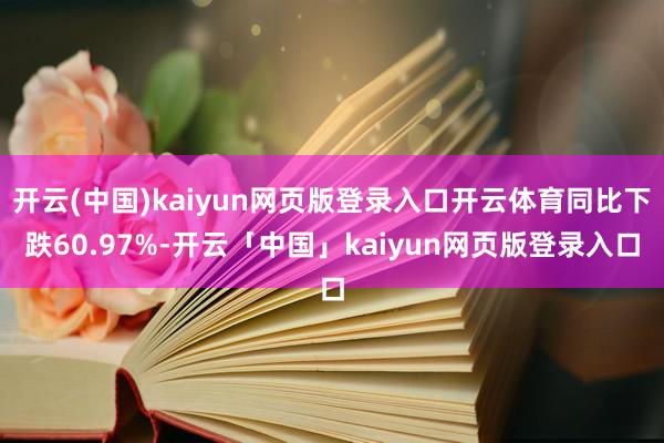 开云(中国)kaiyun网页版登录入口开云体育同比下跌60.97%-开云「中国」kaiyun网页版登录入口