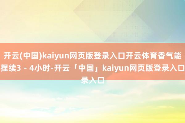 开云(中国)kaiyun网页版登录入口开云体育香气能捏续3 - 4小时-开云「中国」kaiyun网页版登录入口