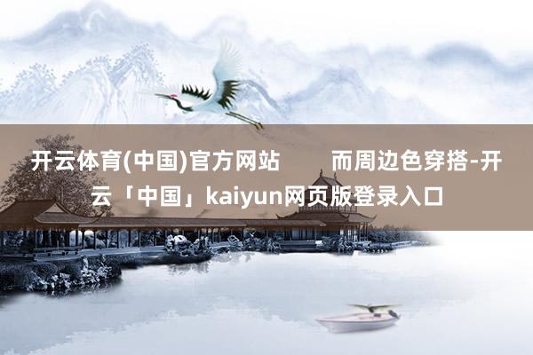 开云体育(中国)官方网站        而周边色穿搭-开云「中国」kaiyun网页版登录入口