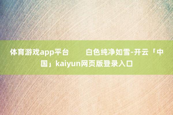 体育游戏app平台 白色纯净如雪-开云「中国」kaiyun网页版登录入口