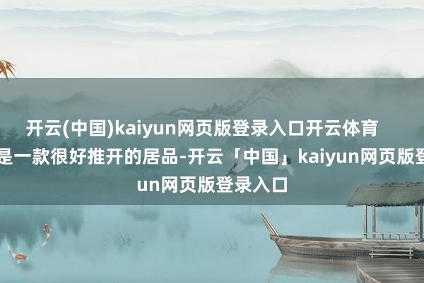 开云(中国)kaiyun网页版登录入口开云体育 本品是一款很好推开的居品-开云「中国」kaiyun网页版登录入口