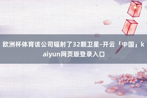 欧洲杯体育该公司辐射了32颗卫星-开云「中国」kaiyun网页版登录入口