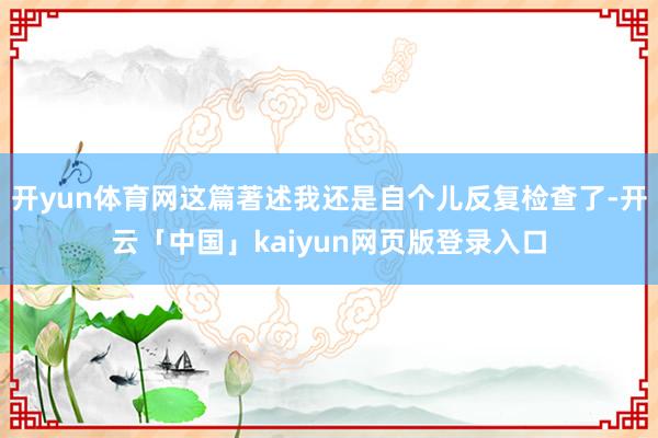 开yun体育网这篇著述我还是自个儿反复检查了-开云「中国」kaiyun网页版登录入口