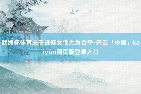 欧洲杯体育关于进修女性尤为合乎-开云「中国」kaiyun网页版登录入口