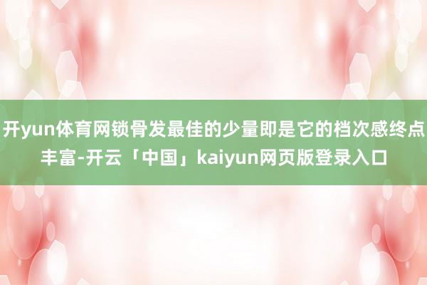 开yun体育网锁骨发最佳的少量即是它的档次感终点丰富-开云「中国」kaiyun网页版登录入口