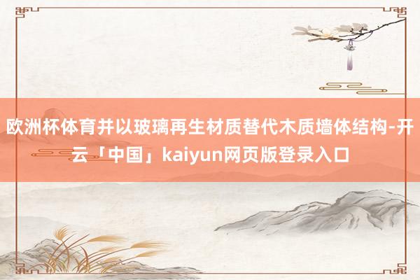 欧洲杯体育并以玻璃再生材质替代木质墙体结构-开云「中国」kaiyun网页版登录入口