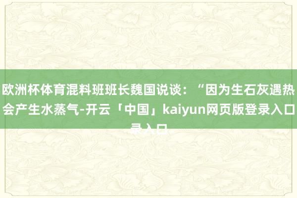 欧洲杯体育混料班班长魏国说谈：“因为生石灰遇热会产生水蒸气-开云「中国」kaiyun网页版登录入口