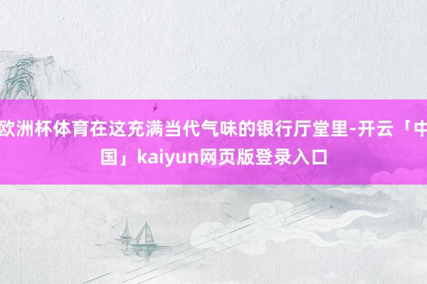 欧洲杯体育在这充满当代气味的银行厅堂里-开云「中国」kaiyun网页版登录入口