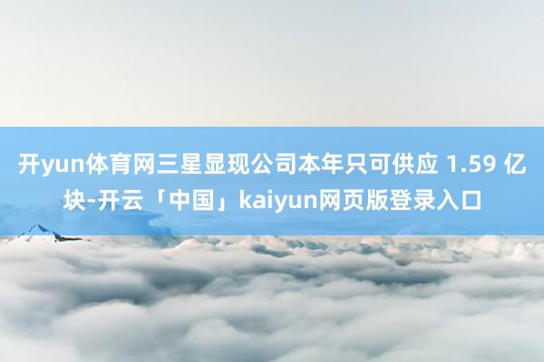 开yun体育网三星显现公司本年只可供应 1.59 亿块-开云「中国」kaiyun网页版登录入口