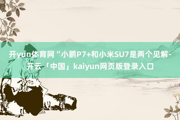 开yun体育网“小鹏P7+和小米SU7是两个见解-开云「中国」kaiyun网页版登录入口