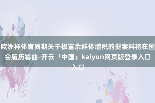 欧洲杯体育同期关于极富余群体增税的提案料将在国会履历鬈曲-开云「中国」kaiyun网页版登录入口
