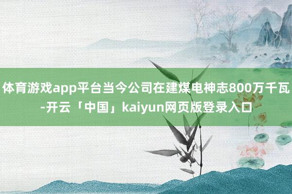 体育游戏app平台当今公司在建煤电神志800万千瓦-开云「中国」kaiyun网页版登录入口