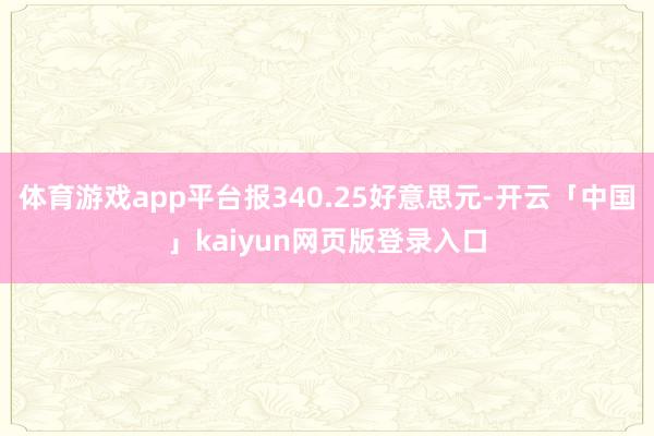 体育游戏app平台报340.25好意思元-开云「中国」kaiyun网页版登录入口