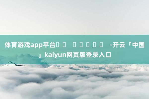 体育游戏app平台 -开云「中国」kaiyun网页版登录入口
