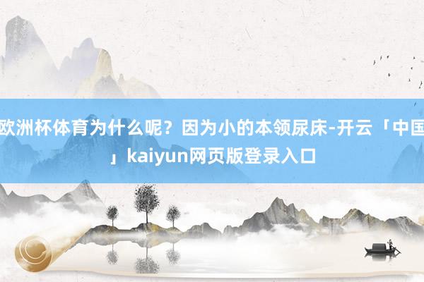 欧洲杯体育为什么呢？因为小的本领尿床-开云「中国」kaiyun网页版登录入口