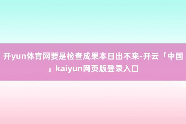 开yun体育网要是检查成果本日出不来-开云「中国」kaiyun网页版登录入口