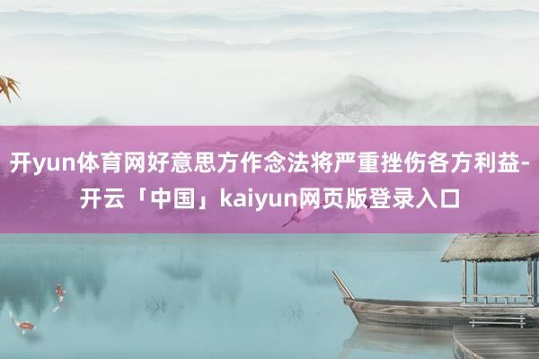 开yun体育网好意思方作念法将严重挫伤各方利益-开云「中国」kaiyun网页版登录入口
