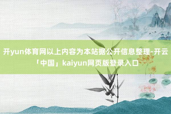 开yun体育网以上内容为本站据公开信息整理-开云「中国」kaiyun网页版登录入口