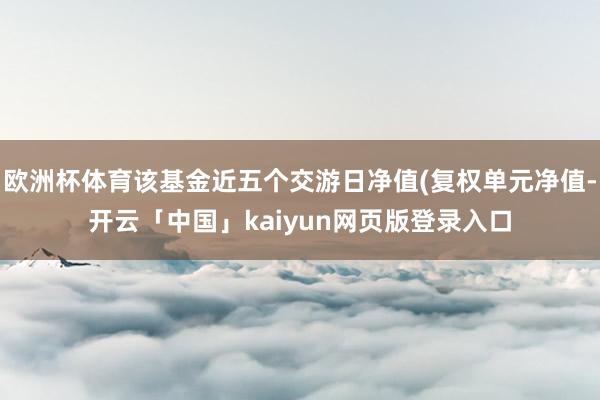 欧洲杯体育该基金近五个交游日净值(复权单元净值-开云「中国」kaiyun网页版登录入口