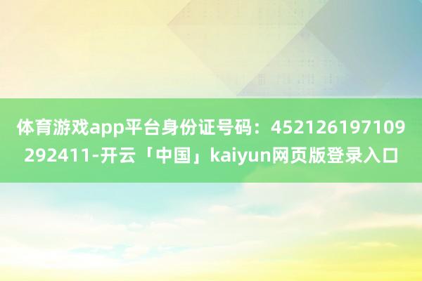 体育游戏app平台身份证号码:452126197109292411-开云「中国」kaiyun网页版登录入口
