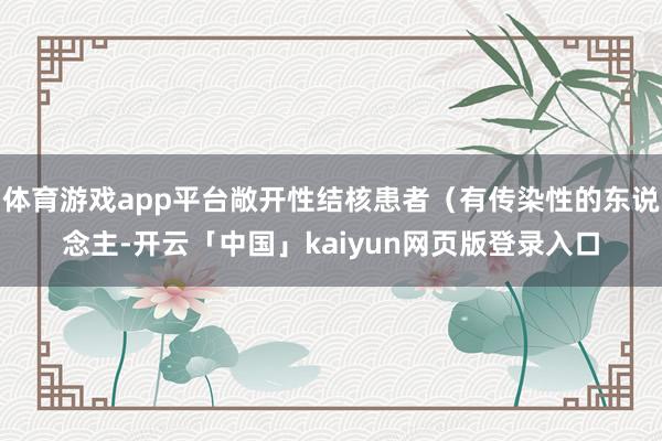 体育游戏app平台敞开性结核患者（有传染性的东说念主-开云「中国」kaiyun网页版登录入口