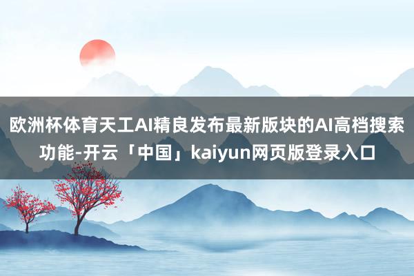 欧洲杯体育天工AI精良发布最新版块的AI高档搜索功能-开云「中国」kaiyun网页版登录入口