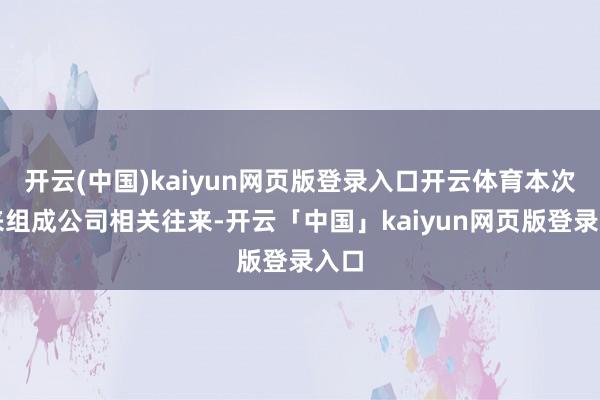 开云(中国)kaiyun网页版登录入口开云体育本次往来组成公司相关往来-开云「中国」kaiyun网页版登录入口