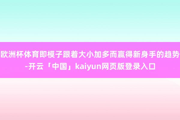 欧洲杯体育即模子跟着大小加多而赢得新身手的趋势-开云「中国」kaiyun网页版登录入口