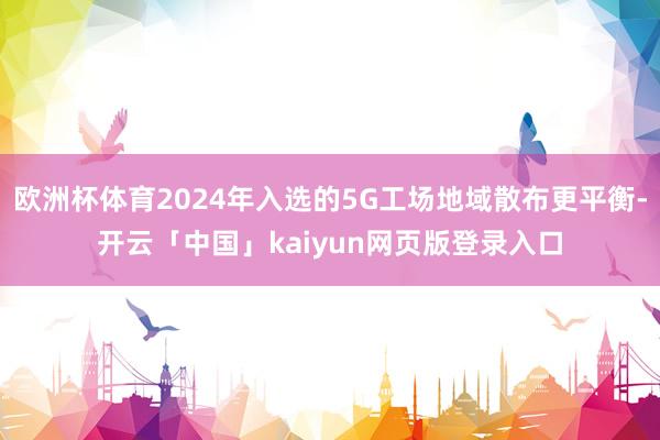 欧洲杯体育2024年入选的5G工场地域散布更平衡-开云「中国」kaiyun网页版登录入口