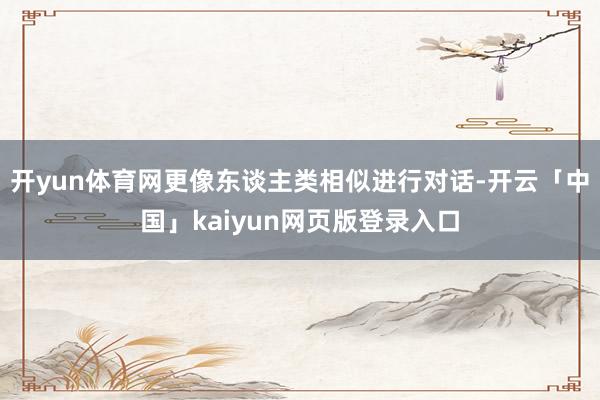 开yun体育网更像东谈主类相似进行对话-开云「中国」kaiyun网页版登录入口