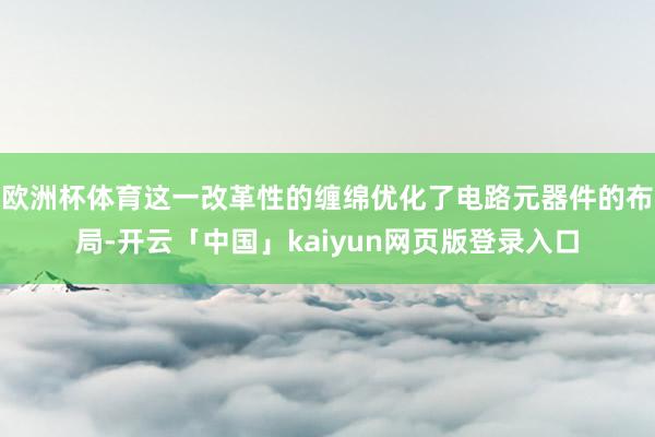 欧洲杯体育这一改革性的缠绵优化了电路元器件的布局-开云「中国」kaiyun网页版登录入口