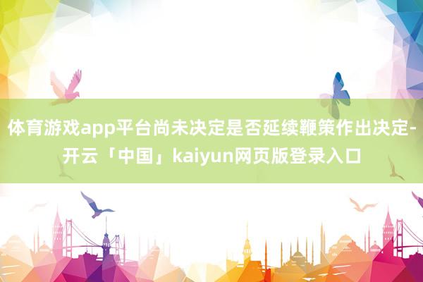 体育游戏app平台尚未决定是否延续鞭策作出决定-开云「中国」kaiyun网页版登录入口