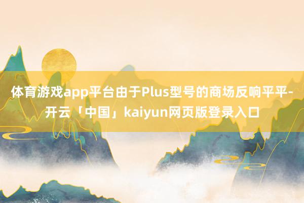 体育游戏app平台由于Plus型号的商场反响平平-开云「中国」kaiyun网页版登录入口