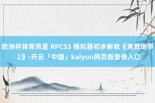 欧洲杯体育而是 RPCS3 模拟器初步解救《夷戮地带 2》-开云「中国」kaiyun网页版登录入口