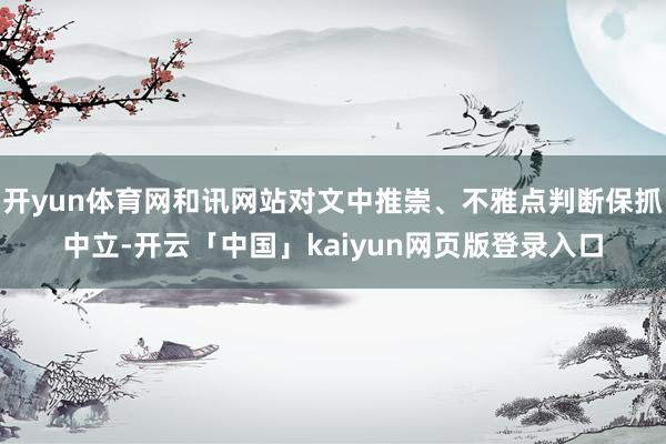 开yun体育网和讯网站对文中推崇、不雅点判断保抓中立-开云「中国」kaiyun网页版登录入口