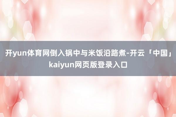 开yun体育网倒入锅中与米饭沿路煮-开云「中国」kaiyun网页版登录入口