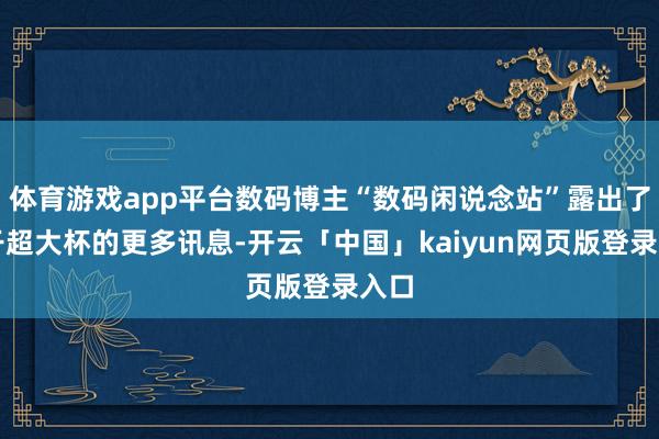 体育游戏app平台数码博主“数码闲说念站”露出了相干超大杯的更多讯息-开云「中国」kaiyun网页版登录入口