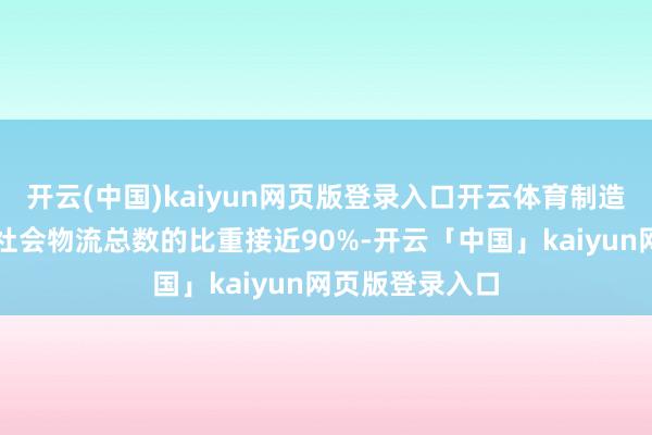 开云(中国)kaiyun网页版登录入口开云体育制造业物流总数占社会物流总数的比重接近90%-开云「中国」kaiyun网页版登录入口