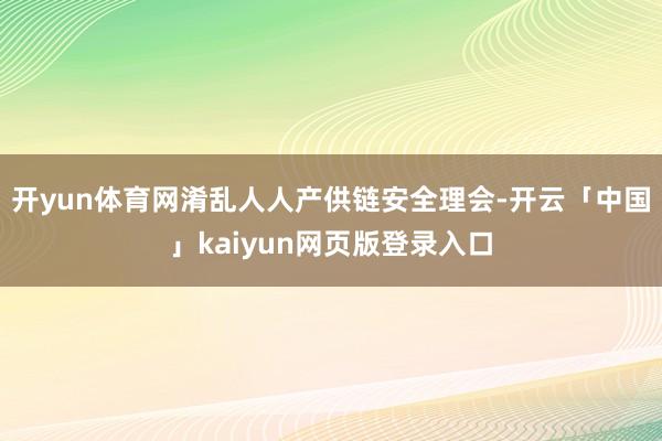 开yun体育网淆乱人人产供链安全理会-开云「中国」kaiyun网页版登录入口