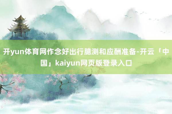 开yun体育网作念好出行臆测和应酬准备-开云「中国」kaiyun网页版登录入口